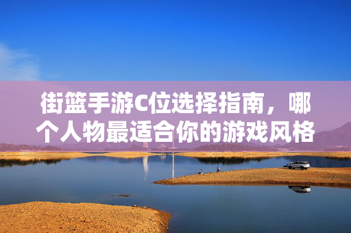 街篮手游C位选择指南,哪个人物最适合你的游戏风格? 街篮手游C位选择指南,哪个人物最适合你的游戏风格?