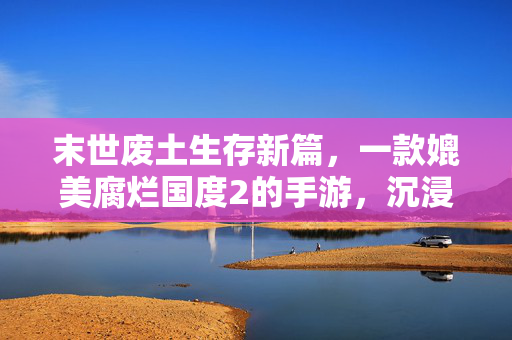 末世废土生存新篇,一款媲美腐烂国度2的手游,沉浸式体验绝望与希望交织的生存挑战 末世废土生存新篇,一款媲美腐烂国度2的手游,沉浸式体验绝望与希望交织的生存挑战