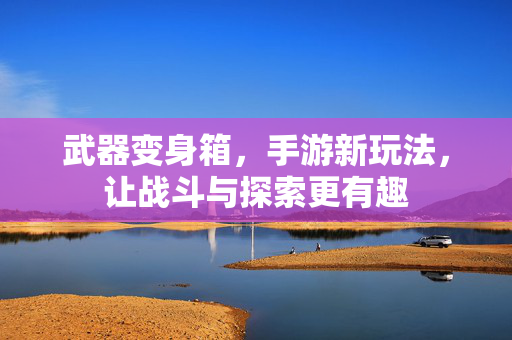 武器变身箱,手游新玩法,让战斗与探索更有趣 武器变身箱,手游新玩法,让战斗与探索更有趣