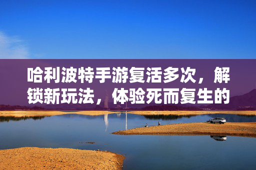 哈利波特手游复活多次,解锁新玩法,体验死而复生的魔法魅力 哈利波特手游复活多次,解锁新玩法,体验死而复生的魔法魅力