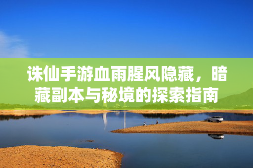 诛仙手游血雨腥风隐藏,暗藏副本与秘境的探索指南 诛仙手游血雨腥风隐藏,暗藏副本与秘境的探索指南