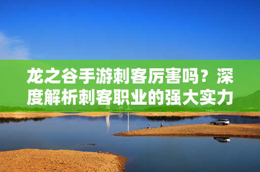 龙之谷手游刺客厉害吗?深度解析刺客职业的强大实力与核心玩法 龙之谷手游刺客厉害吗?深度解析刺客职业的强大实力与核心玩法