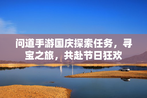 问道手游国庆探索任务,寻宝之旅,共赴节日狂欢 问道手游国庆探索任务,寻宝之旅,共赴节日狂欢