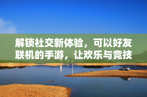 解锁社交新体验,可以好友联机的手游,让欢乐与竞技在指尖碰撞 解锁社交新体验,可以好友联机的手游,让欢乐与竞技在指尖碰撞