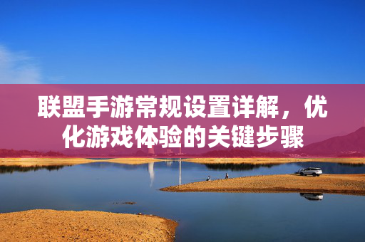联盟手游常规设置详解,优化游戏体验的关键步骤 联盟手游常规设置详解,优化游戏体验的关键步骤