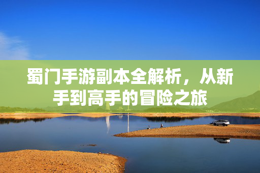 蜀门手游副本全解析,从新手到高手的冒险之旅 蜀门手游副本全解析,从新手到高手的冒险之旅