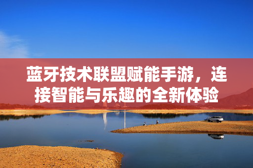 蓝牙技术联盟赋能手游,连接智能与乐趣的全新体验 蓝牙技术联盟赋能手游,连接智能与乐趣的全新体验