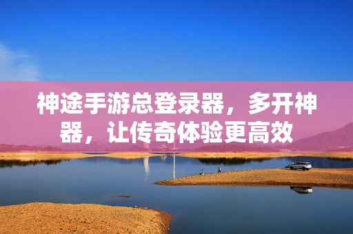 神途手游总登录器,多开神器,让传奇体验更高效 神途手游总登录器,多开神器,让传奇体验更高效