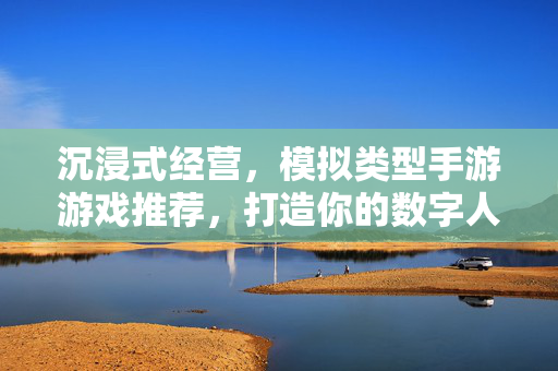 沉浸式经营,模拟类型手游游戏推荐,打造你的数字人生 沉浸式经营,模拟类型手游游戏推荐,打造你的数字人生