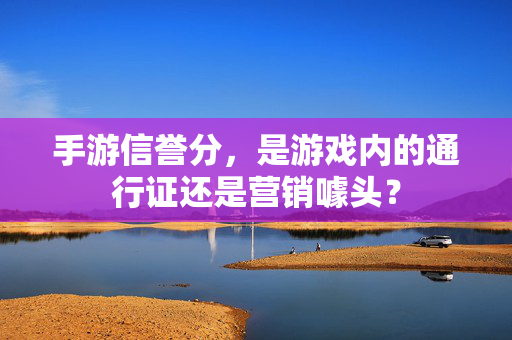 手游信誉分,是游戏内的通行证还是营销噱头? 手游信誉分,是游戏内的通行证还是营销噱头?