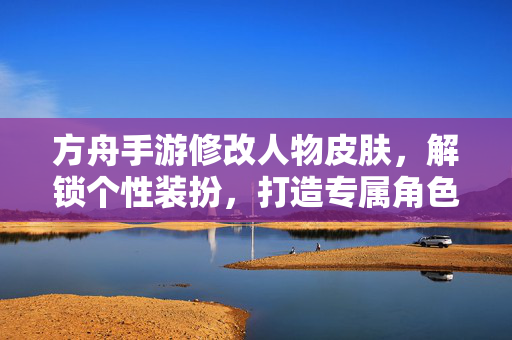 方舟手游修改人物皮肤,解锁个性装扮,打造专属角色风格 方舟手游修改人物皮肤,解锁个性装扮,打造专属角色风格