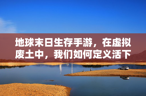 地球末日生存手游,在虚拟废土中,我们如何定义活下去? 地球末日生存手游,在虚拟废土中,我们如何定义活下去?