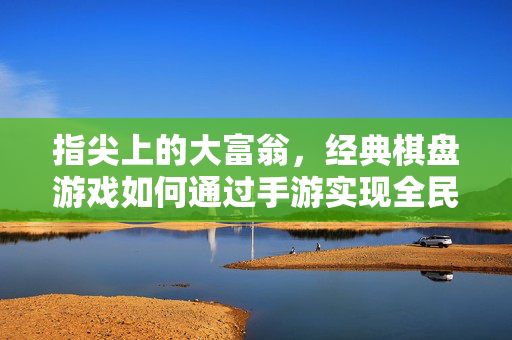 指尖上的大富翁,经典棋盘游戏如何通过手游实现全民狂欢? 指尖上的大富翁,经典棋盘游戏如何通过手游实现全民狂欢?