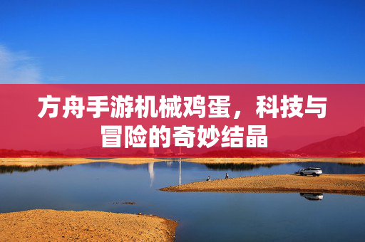 方舟手游机械鸡蛋,科技与冒险的奇妙结晶 方舟手游机械鸡蛋,科技与冒险的奇妙结晶