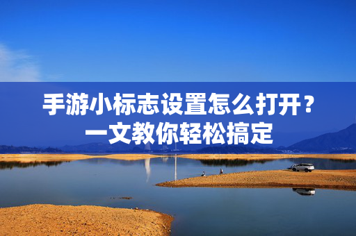手游小标志设置怎么打开?一文教你轻松搞定 手游小标志设置怎么打开?一文教你轻松搞定