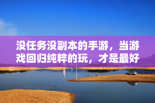 没任务没副本的手游,当游戏回归纯粹的玩,才是最好的游戏体验 没任务没副本的手游,当游戏回归纯粹的玩,才是最好的游戏体验