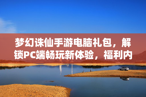 梦幻诛仙手游电脑礼包,解锁PC端畅玩新体验,福利内容全解析 梦幻诛仙手游电脑礼包,解锁PC端畅玩新体验,福利内容全解析