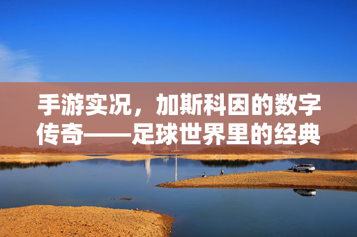 手游实况,加斯科因的数字传奇——足球世界里的经典再现与激情传承 手游实况,加斯科因的数字传奇——足球世界里的经典再现与激情传承