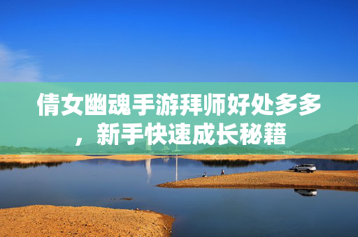 倩女幽魂手游拜师好处多多,新手快速成长秘籍 倩女幽魂手游拜师好处多多,新手快速成长秘籍