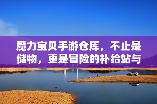 魔力宝贝手游仓库,不止是储物,更是冒险的补给站与回忆库 魔力宝贝手游仓库,不止是储物,更是冒险的补给站与回忆库