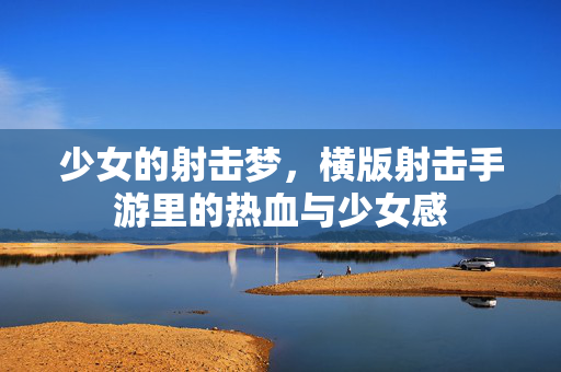 少女的射击梦,横版射击手游里的热血与少女感 少女的射击梦,横版射击手游里的热血与少女感