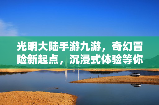 光明大陆手游九游,奇幻冒险新起点,沉浸式体验等你来 光明大陆手游九游,奇幻冒险新起点,沉浸式体验等你来