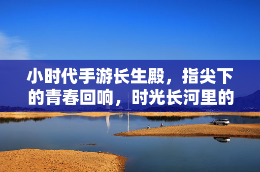 小时代手游长生殿，指尖下的青春回响，时光长河里的秘密拼图