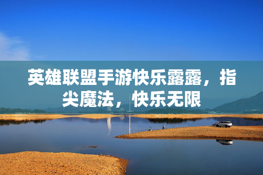 英雄联盟手游快乐露露,指尖魔法,快乐无限 英雄联盟手游快乐露露,指尖魔法,快乐无限