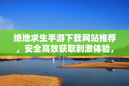 绝地求生手游下载网站推荐,安全高效获取刺激体验,玩转移动端生存挑战 绝地求生手游下载网站推荐,安全高效获取刺激体验,玩转移动端生存挑战