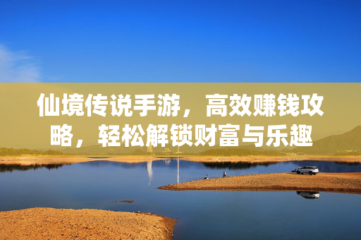 仙境传说手游，高效赚钱攻略，轻松解锁财富与乐趣