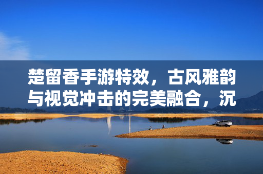 楚留香手游特效,古风雅韵与视觉冲击的完美融合,沉浸式体验的视觉盛宴 楚留香手游特效,古风雅韵与视觉冲击的完美融合,沉浸式体验的视觉盛宴