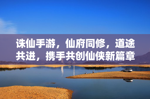 诛仙手游,仙府同修,道途共进,携手共创仙侠新篇章 诛仙手游,仙府同修,道途共进,携手共创仙侠新篇章