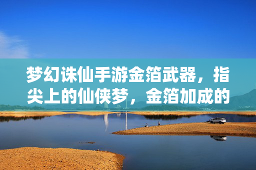 梦幻诛仙手游金箔武器,指尖上的仙侠梦,金箔加成的神兵利器 梦幻诛仙手游金箔武器,指尖上的仙侠梦,金箔加成的神兵利器