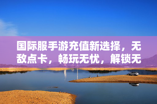 国际服手游充值新选择,无敌点卡,畅玩无忧,解锁无限畅玩体验! 国际服手游充值新选择,无敌点卡,畅玩无忧,解锁无限畅玩体验!