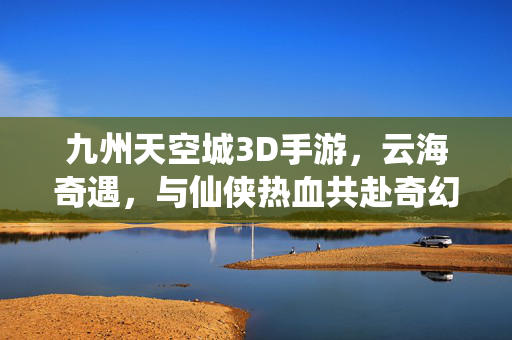 九州天空城3D手游,云海奇遇,与仙侠热血共赴奇幻之旅 九州天空城3D手游,云海奇遇,与仙侠热血共赴奇幻之旅