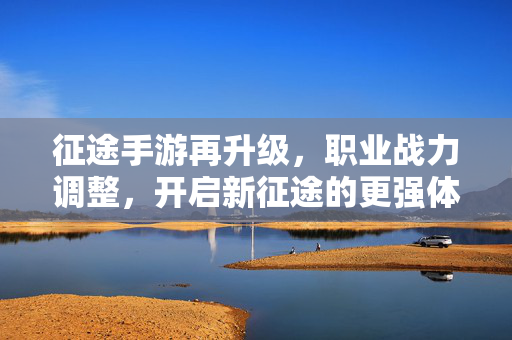 征途手游再升级,职业战力调整,开启新征途的更强体验 征途手游再升级,职业战力调整,开启新征途的更强体验