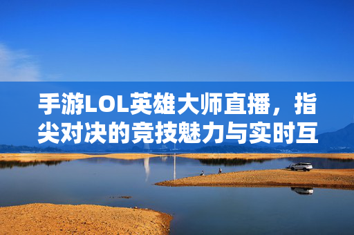 手游LOL英雄大师直播,指尖对决的竞技魅力与实时互动体验 手游LOL英雄大师直播,指尖对决的竞技魅力与实时互动体验
