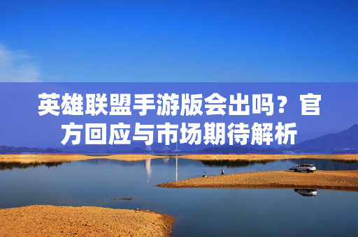 英雄联盟手游版会出吗?官方回应与市场期待解析 英雄联盟手游版会出吗?官方回应与市场期待解析
