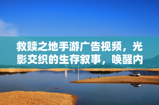 救赎之地手游广告视频,光影交织的生存叙事,唤醒内心的求生本能与希望之光 救赎之地手游广告视频,光影交织的生存叙事,唤醒内心的求生本能与希望之光