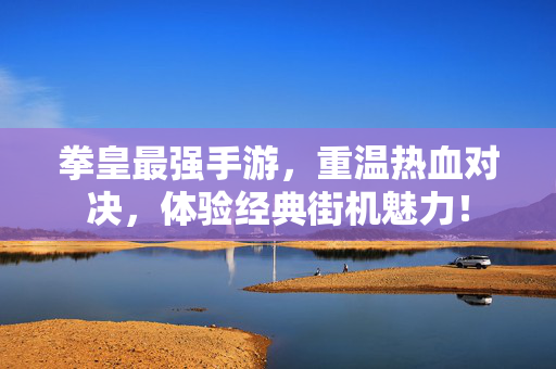 拳皇最强手游,重温热血对决,体验经典街机魅力! 拳皇最强手游,重温热血对决,体验经典街机魅力!