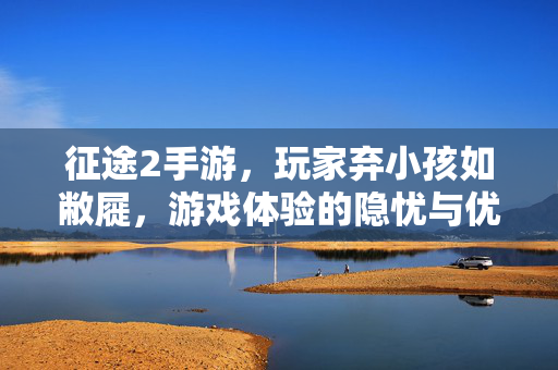 征途2手游,玩家弃小孩如敝屣,游戏体验的隐忧与优化方向 征途2手游,玩家弃小孩如敝屣,游戏体验的隐忧与优化方向