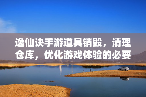 逸仙诀手游道具销毁,清理仓库,优化游戏体验的必要操作 逸仙诀手游道具销毁,清理仓库,优化游戏体验的必要操作