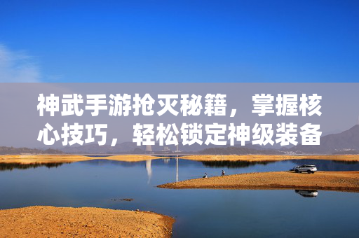 神武手游抢灭秘籍，掌握核心技巧，轻松锁定神级装备！