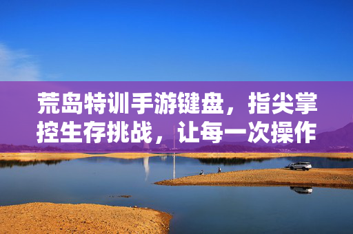 荒岛特训手游键盘,指尖掌控生存挑战,让每一次操作都精准高效 荒岛特训手游键盘,指尖掌控生存挑战,让每一次操作都精准高效
