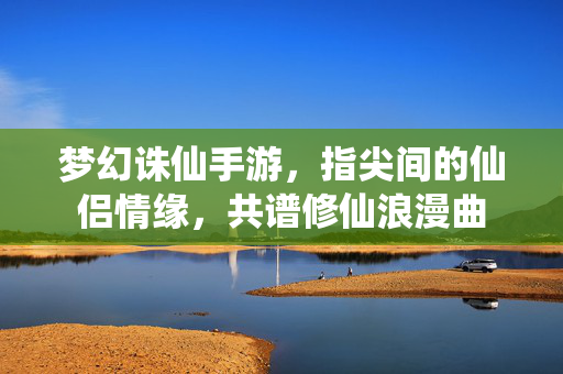 梦幻诛仙手游，指尖间的仙侣情缘，共谱修仙浪漫曲