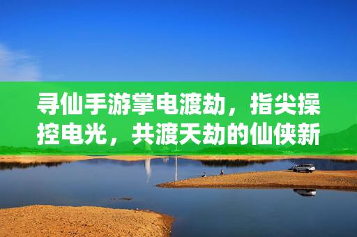 寻仙手游掌电渡劫,指尖操控电光,共渡天劫的仙侠新体验 寻仙手游掌电渡劫,指尖操控电光,共渡天劫的仙侠新体验