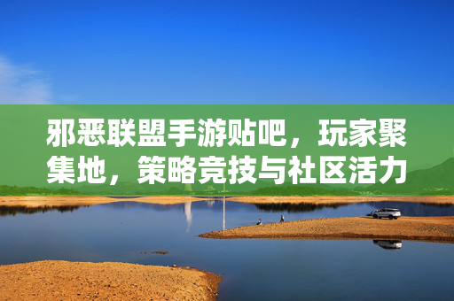 邪恶联盟手游贴吧，玩家聚集地，策略竞技与社区活力的双重引擎