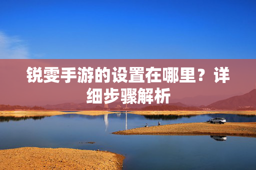 锐雯手游的设置在哪里？详细步骤解析
