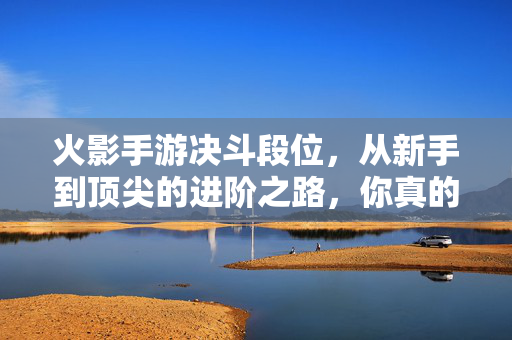 火影手游决斗段位，从新手到顶尖的进阶之路，你真的懂吗？