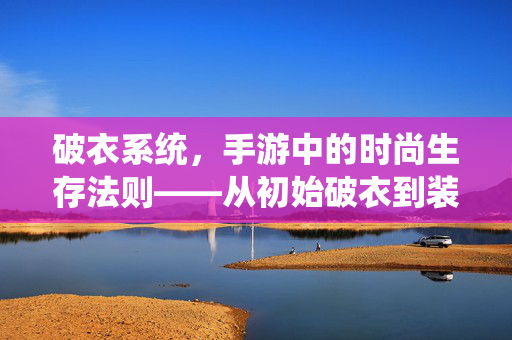 破衣系统，手游中的时尚生存法则——从初始破衣到装备进阶的动态博弈